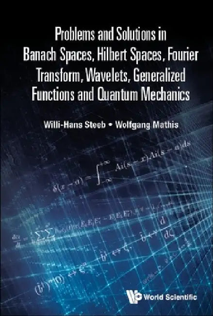 Problems and Solutions in Banach Spaces, Hilbert Spaces, Fourier Transform, Wavelets, Generalized Functions and Quantum Mechanics by Willi-Hans Steeb