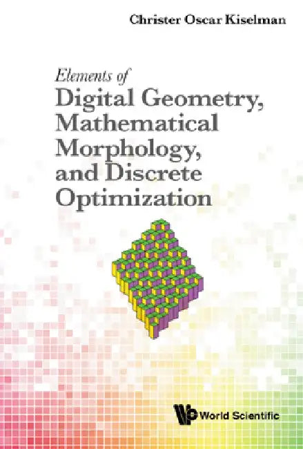 Elements of Digital Geometry, Mathematical Morphology, and Discrete Optimization by Christer Oscar Kiselman