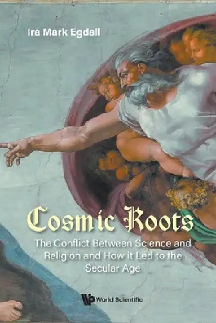 Cosmic Roots: The Conflict Between Science and Religion and How It Led to the Secular Age by Ira Mark Egdall