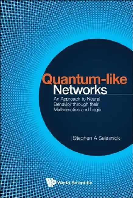 Quantum-Like Networks: An Approach to Neural Behavior Through Their Mathematics and Logic by Stephen A. Selesnick