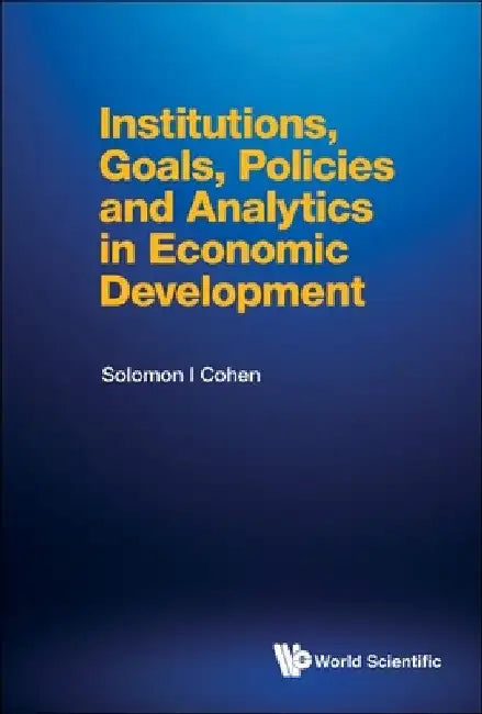 Institutions, Goals, Policies and Analytics in Economic Development by Solomon I. Cohen