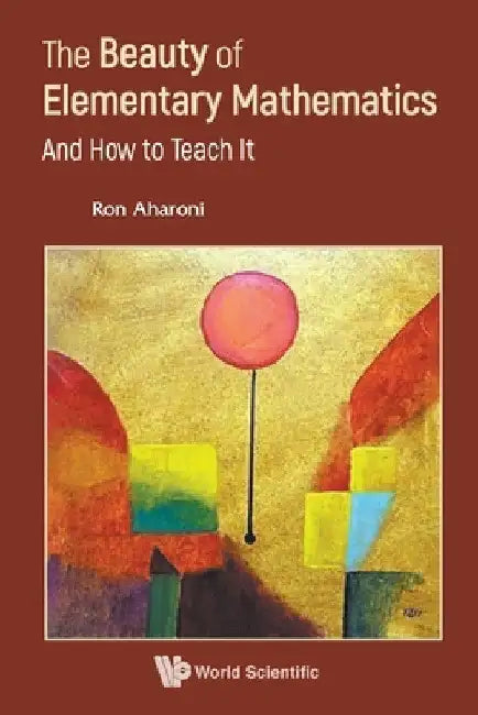 Beauty of Elementary Mathematics, The: And How to Teach It by Ron Aharoni
