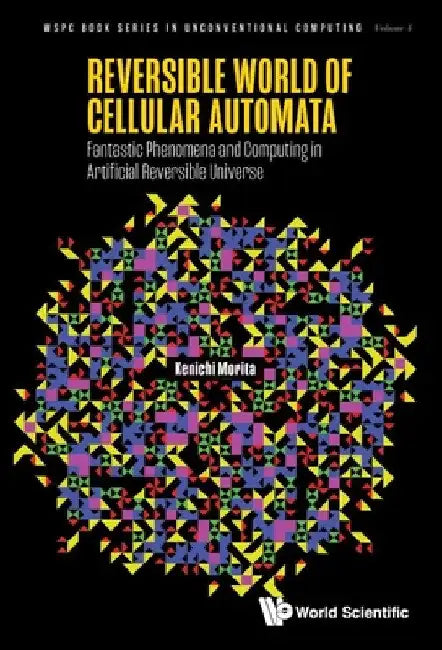 Reversible World of Cellular Automata: Fantastic Phenomena and Computing in Artificial Reversible Universe by Kenichi Morita