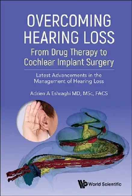 Overcoming Hearing Loss: From Drug Therapy to Cochlear Implant Surgery - Latest Advancements in the Management of Hearing Loss by Adrien A. Eshraghi