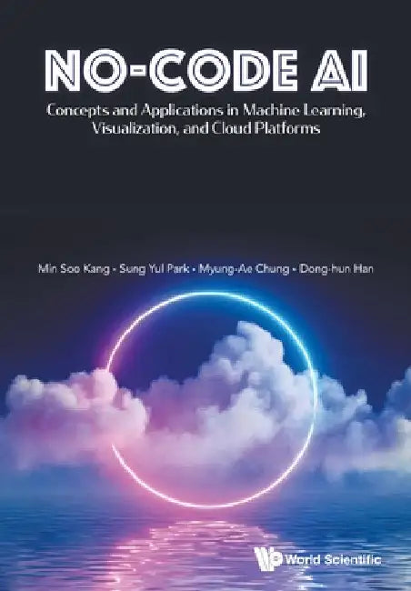 No-Code Ai: Concepts and Applications in Machine Learning, Visualization, and Cloud Platforms by Minsoo Kang