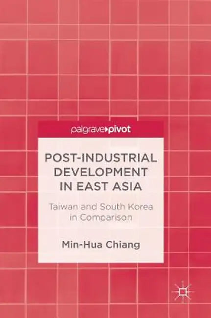 Post-Industrial Development in East Asia: Taiwan and South Korea in Comparison by Min-Hua Chiang