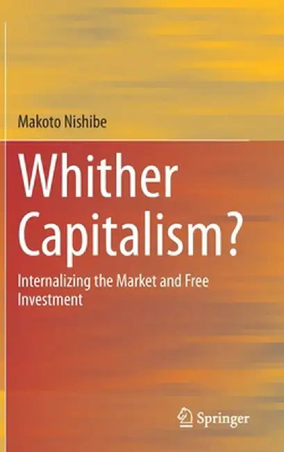 Whither Capitalism?: Internalizing the Market and Free Investment by Makoto Nishibe
