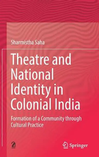 Theatre and National Identity in Colonial India: Formation of a Community Through Cultural Practice by Sharmistha Saha