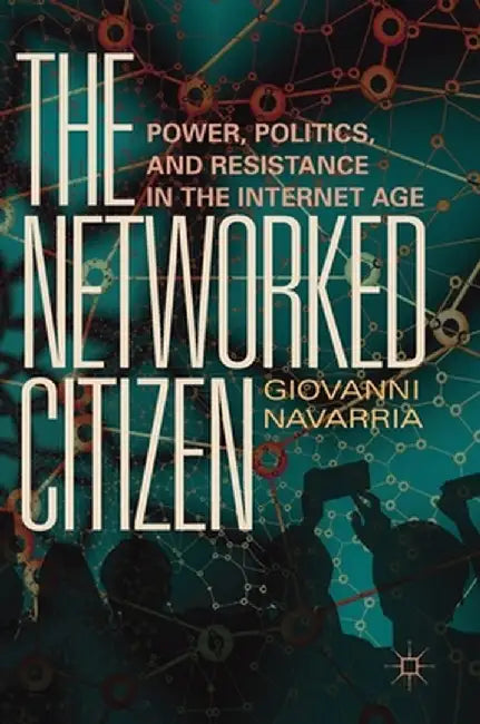 The Networked Citizen: Power, Politics, and Resistance in the Internet Age by Giovanni Navarria