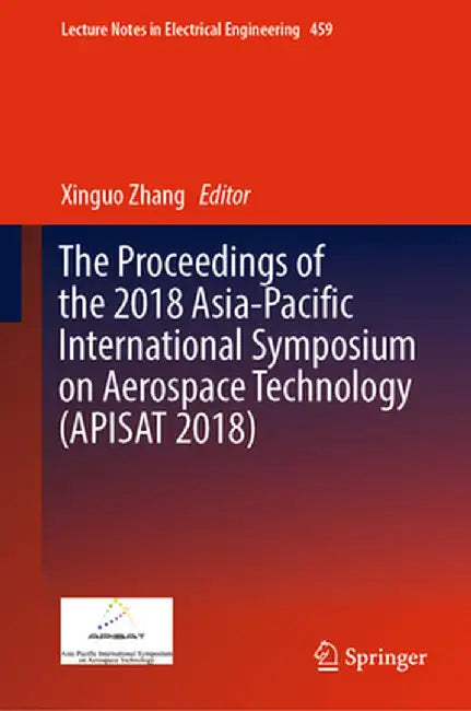 The Proceedings of the 2018 Asia-Pacific International Symposium on Aerospace Technology (Apisat 2018) by Xinguo Zhang
