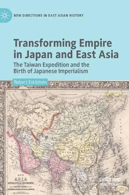 Transforming Empire in Japan and East Asia: The Taiwan Expedition and the Birth of Japanese Imperialism by Robert Eskildsen