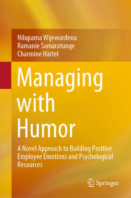 Managing with Humor: A Novel Approach to Building Positive Employee Emotions and Psychological Resources by Nilupama Wijewardena