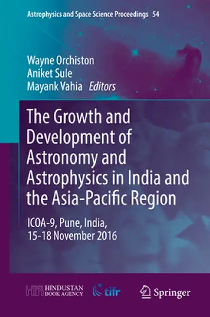 The Growth and Development of Astronomy and Astrophysics in India and the Asia-Pacific Region: Icoa-9, Pune, India, 15-18 November 2016 by Wayne Orchiston