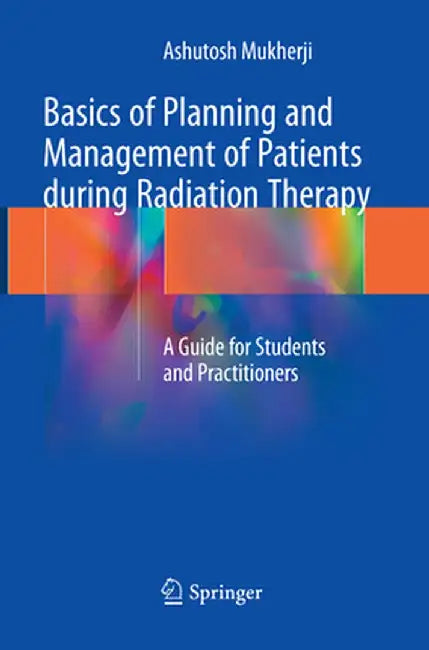 Basics of Planning and Management of Patients During Radiation Therapy: A Guide for Students and Practitioners by Ashutosh Mukherji