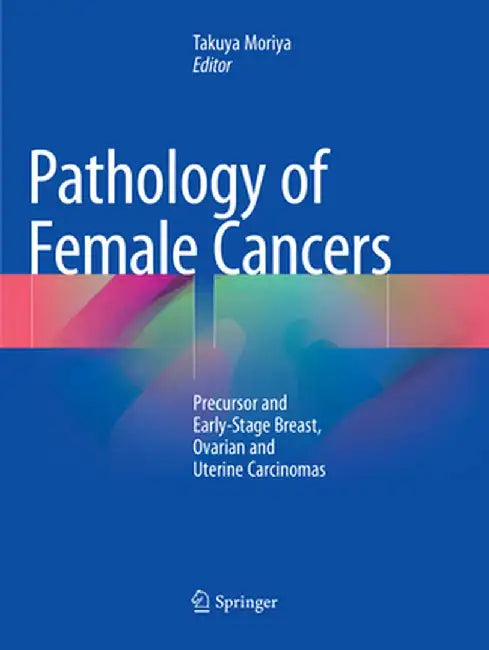 Pathology of Female Cancers: Precursor and Early-Stage Breast, Ovarian and Uterine Carcinomas by Takuya Moriya