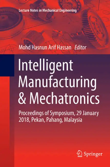 Intelligent Manufacturing & Mechatronics: Proceedings of Symposium, 29 January 2018, Pekan, Pahang, Malaysia by Mohd Hasnun Arif Hassan