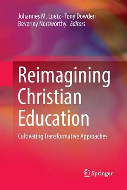 Reimagining Christian Education: Cultivating Transformative Approaches by Johannes M. Luetz