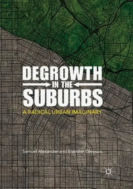 Degrowth in the Suburbs: A Radical Urban Imaginary by Samuel Alexander