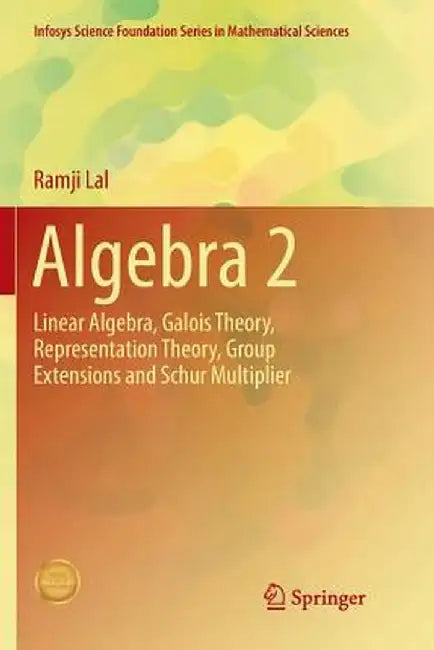 Algebra 2: Linear Algebra, Galois Theory, Representation Theory, Group Extensions and Schur Multiplier by Ramji Lal