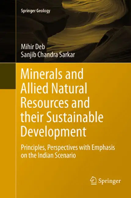 Minerals and Allied Natural Resources and Their Sustainable Development: Principles, Perspectives with Emphasis on the Indian Scenario by Mihir Deb