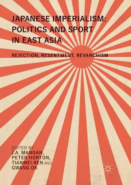 Japanese Imperialism: Politics and Sport in East Asia: Rejection, Resentment, Revanchism by J. A. Mangan