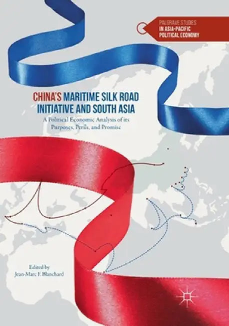China's Maritime Silk Road Initiative and South Asia: A Political Economic Analysis of Its Purposes, Perils, and Promise by Jean-Marc F. Blanchard
