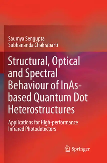 Structural, Optical and Spectral Behaviour of Inas-Based Quantum Dot Heterostructures: Applications for High-Performance Infrared Photodetectors by Saumya SenGupta