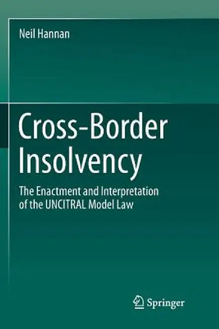 Cross-Border Insolvency: The Enactment and Interpretation of the Uncitral Model Law by Neil Hannan