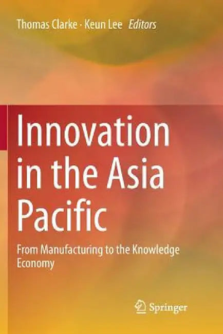 Innovation in the Asia Pacific: From Manufacturing to the Knowledge Economy by Thomas Clarke