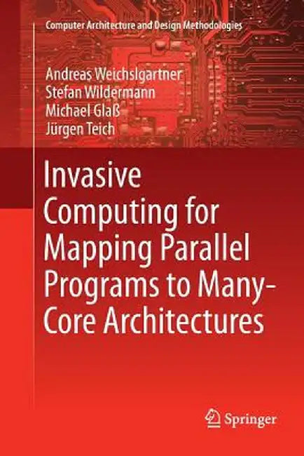 Invasive Computing for Mapping Parallel Programs to Many-Core Architectures by Andreas Weichslgartner
