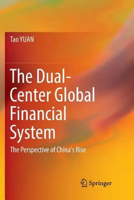 The Dual-Center Global Financial System: The Perspective of China's Rise by Tao Yuan