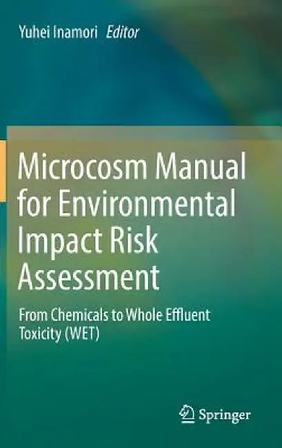 Microcosm Manual for Environmental Impact Risk Assessment: From Chemicals to Whole Effluent Toxicity (Wet) by Yuhei Inamori
