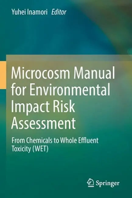 Microcosm Manual for Environmental Impact Risk Assessment: From Chemicals to Whole Effluent Toxicity (Wet) by Yuhei Inamori