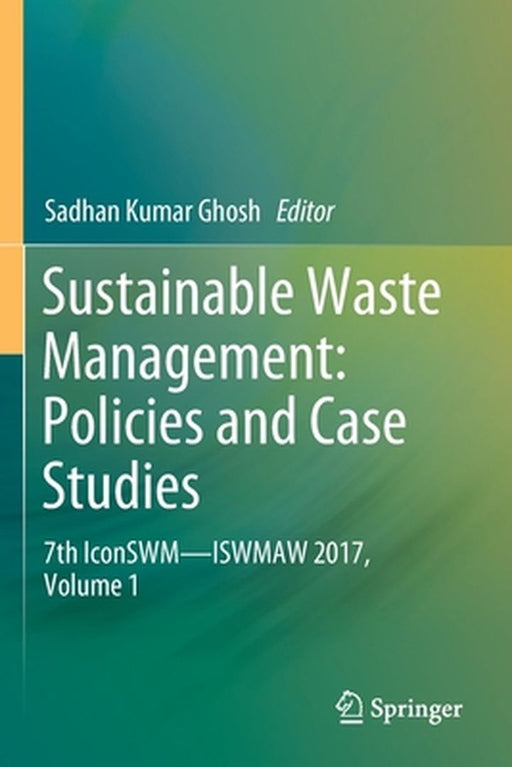 Sustainable Waste Management: Policies and Case Studies: 7th Iconswm--Iswmaw 2017, Volume 1 by Sadhan Kumar Ghosh