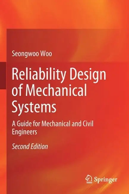 Reliability Design of Mechanical Systems: A Guide for Mechanical and Civil Engineers by Seongwoo Woo