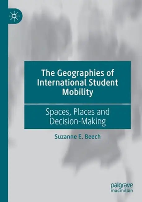 The Geographies of International Student Mobility: Spaces, Places and Decision-Making by Suzanne E. Beech