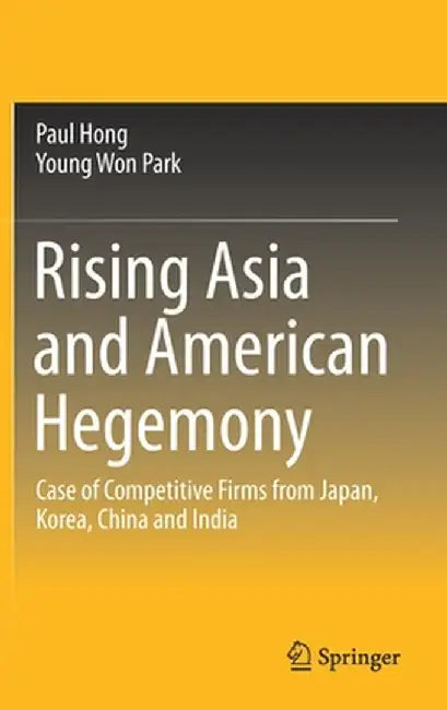 Rising Asia and American Hegemony: Case of Competitive Firms from Japan, Korea, China and India by Paul Hong