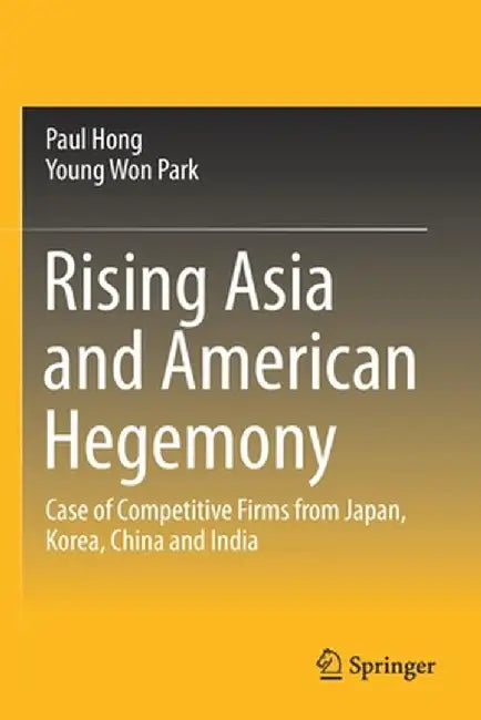 Rising Asia and American Hegemony: Case of Competitive Firms from Japan, Korea, China and India by Paul Hong