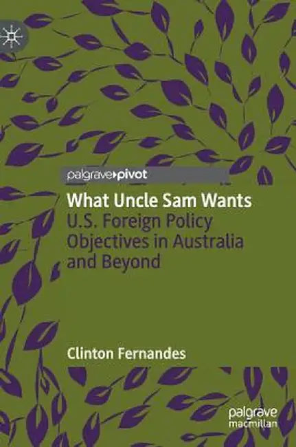 What Uncle Sam Wants: U.S. Foreign Policy Objectives in Australia and Beyond by Clinton Fernandes