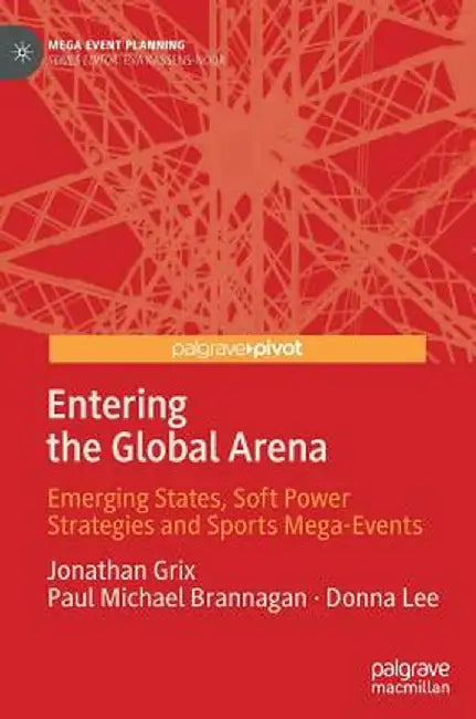 Entering the Global Arena: Emerging States, Soft Power Strategies and Sports Mega-Events by Jonathan Grix
