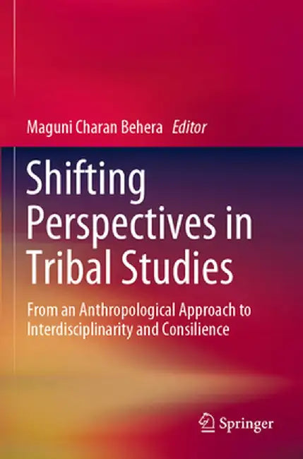 Shifting Perspectives in Tribal Studies: From an Anthropological Approach to Interdisciplinarity and Consilience by Maguni Charan Behera