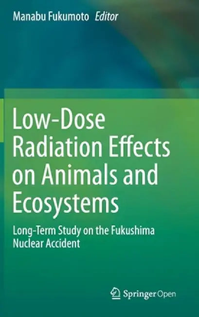 Low-Dose Radiation Effects on Animals and Ecosystems: Long-Term Study on the Fukushima Nuclear Accident by Manabu Fukumoto