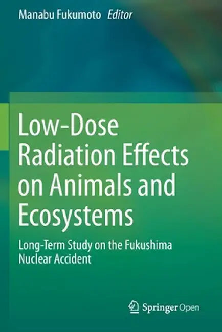 Low-Dose Radiation Effects on Animals and Ecosystems: Long-Term Study on the Fukushima Nuclear Accident by Manabu Fukumoto