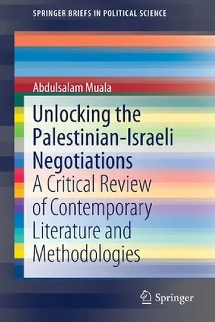 Unlocking the Palestinian-Israeli Negotiations: A Critical Review of Contemporary Literature and Methodologies by Abdulsalam Muala