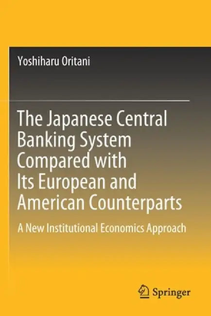 The Japanese Central Banking System Compared with Its European and American Counterparts: A New Institutional Economics Approach by Yoshiharu Oritani