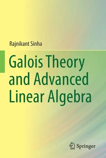Galois Theory and Advanced Linear Algebra by Rajnikant Sinha