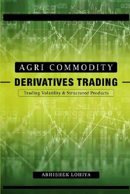 Agri-Commodity Derivatives Trading: Trading Volatility & Structured Products by Abhishek Lohiya