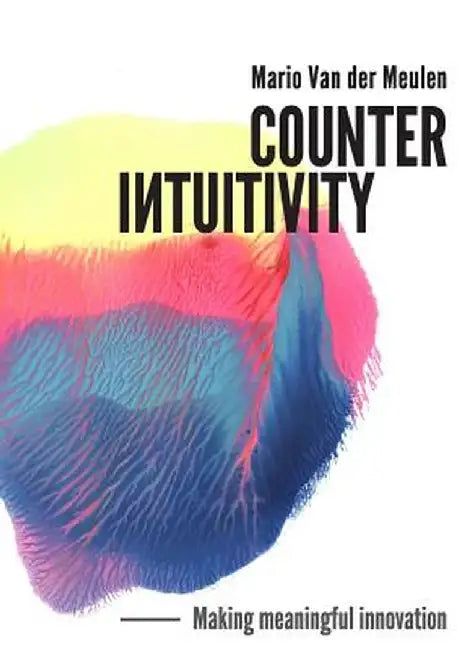 Counterintuitivity: Making Meaningful Innovation by Mario Van Der Meulen