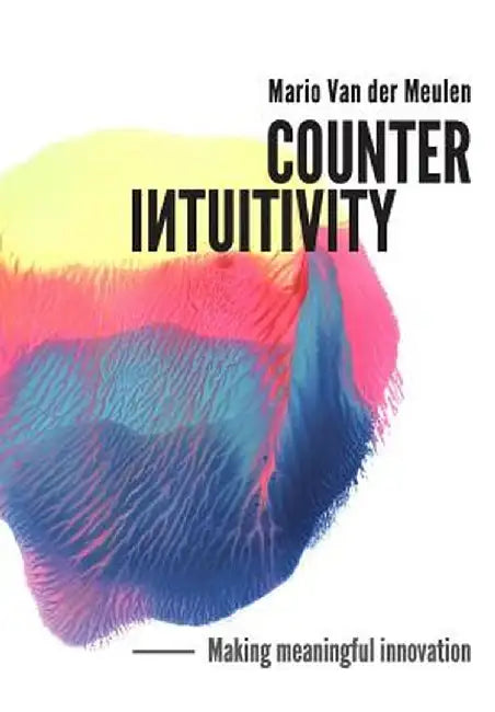 Counterintuitivity: Making Meaningful Innovation by Mario Van Der Meulen