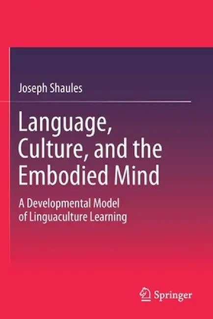 Language, Culture, and the Embodied Mind: A Developmental Model of Linguaculture Learning by Joseph Shaules